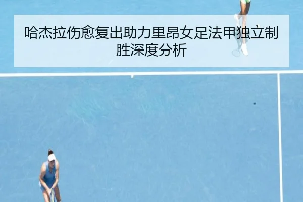 哈杰拉伤愈复出助力里昂女足法甲独立制胜深度分析