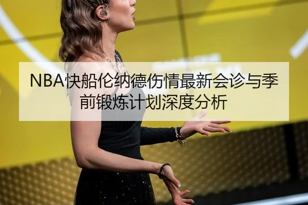 NBA快船伦纳德伤情最新会诊与季前锻炼计划深度分析