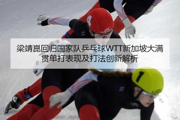 梁靖崑回归国家队乒乓球WTT新加坡大满贯单打表现及打法创新解析