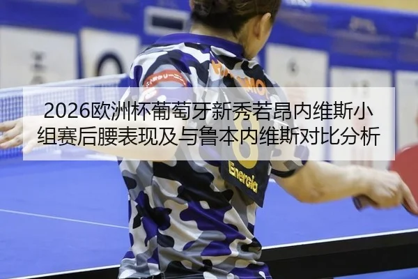 2026欧洲杯葡萄牙新秀若昂内维斯小组赛后腰表现及与鲁本内维斯对比分析