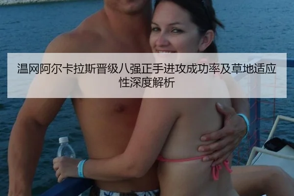 温网阿尔卡拉斯晋级八强正手进攻成功率及草地适应性深度解析