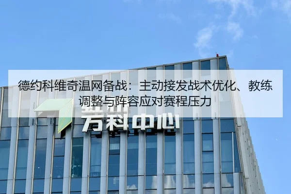 德约科维奇温网备战：主动接发战术优化、教练调整与阵容应对赛程压力