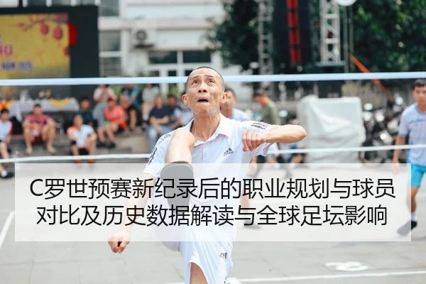 C罗世预赛新纪录后的职业规划与球员对比及历史数据解读与全球足坛影响