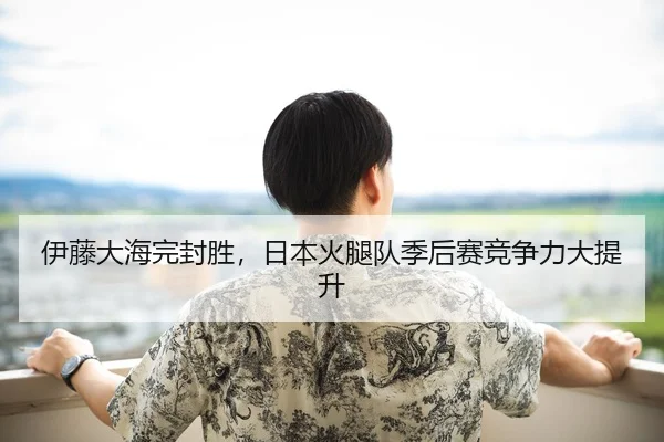 伊藤大海完封胜，日本火腿队季后赛竞争力大提升